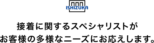 接着に関するスペシャリストがお客様の多様なニーズにお応え致します。